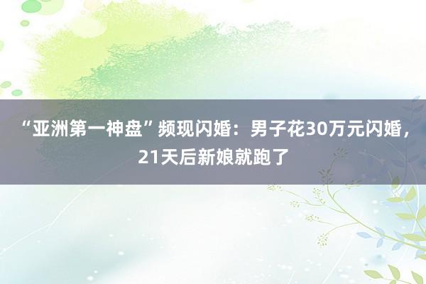 “亚洲第一神盘”频现闪婚：男子花30万元闪婚，21天后新娘就跑了
