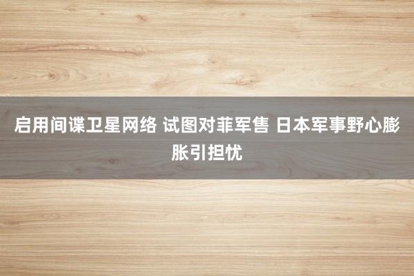 启用间谍卫星网络 试图对菲军售 日本军事野心膨胀引担忧